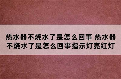 热水器不烧水了是怎么回事 热水器不烧水了是怎么回事指示灯亮红灯